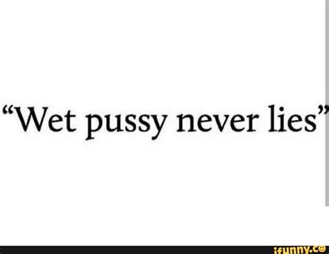 wet pussy meme|Wet Pussy Never Lies! Meme Generator